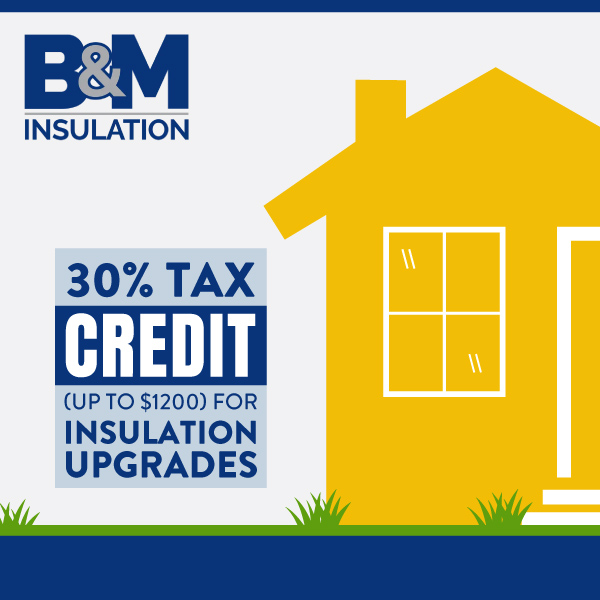 "B&M Insulation/ 30% Tax Credit (Up to $1200) for insulation upgrades."